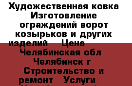 Художественная ковка Изготовление ограждений,ворот,козырьков и других изделий  › Цена ­ 2 500 - Челябинская обл., Челябинск г. Строительство и ремонт » Услуги   . Челябинская обл.,Челябинск г.